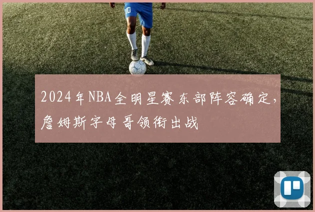 2024年NBA全明星赛东部阵容确定,詹姆斯字母哥领衔出战
