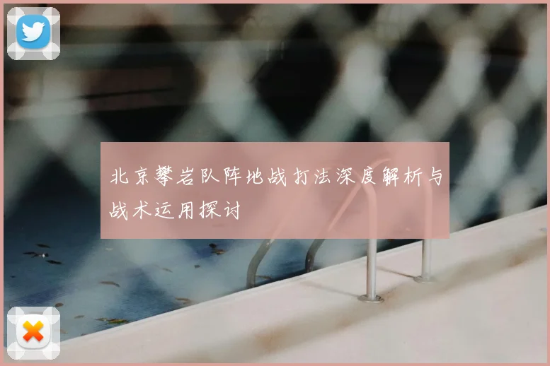 北京攀岩队阵地战打法深度解析与战术运用探讨