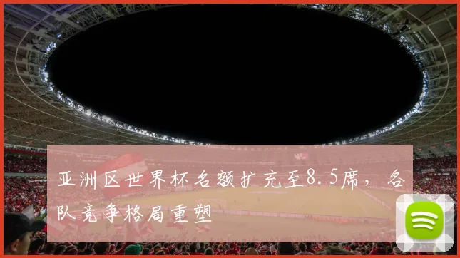 亚洲区世界杯名额扩充至8.5席，各队竞争格局重塑