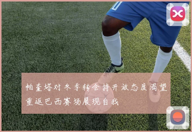 帕奎塔对冬季转会持开放态度渴望重返巴西赛场展现自我