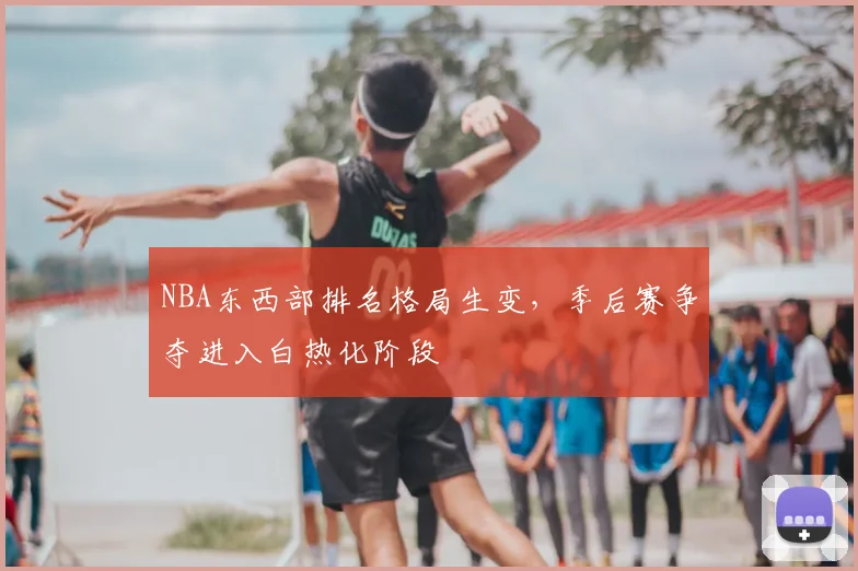 NBA东西部排名格局生变，季后赛争夺进入白热化阶段