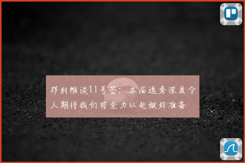 邓利维谈11号签:本届选秀深度令人期待我们将全力以赴做好准备