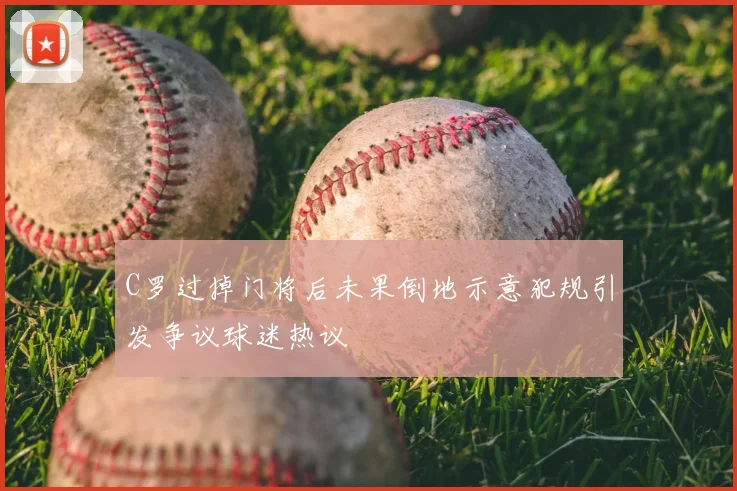 C罗过掉门将后未果倒地示意犯规引发争议球迷热议