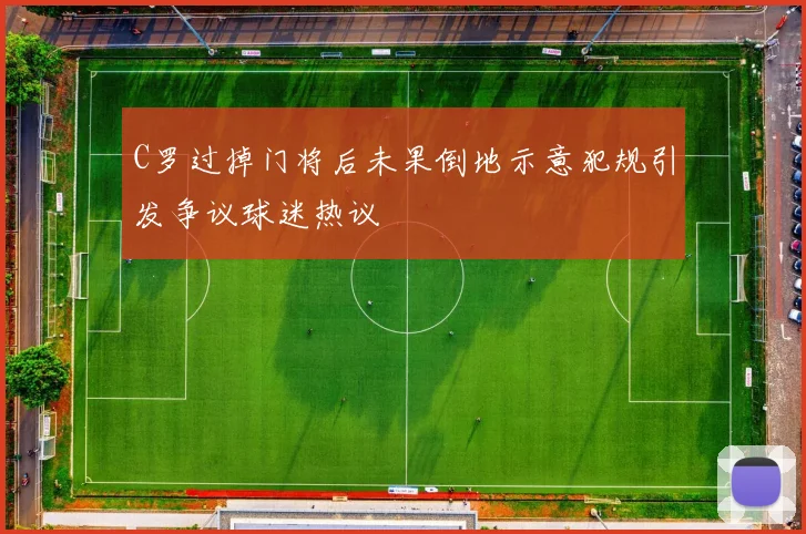 C罗过掉门将后未果倒地示意犯规引发争议球迷热议