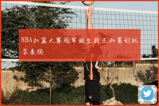 NBA扣篮大赛冠军诞生新王加冕创纪录表现
