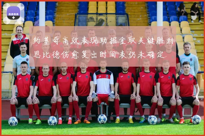 约基奇高效表现助掘金取关键胜利恩比德伤愈复出时间表仍未确定