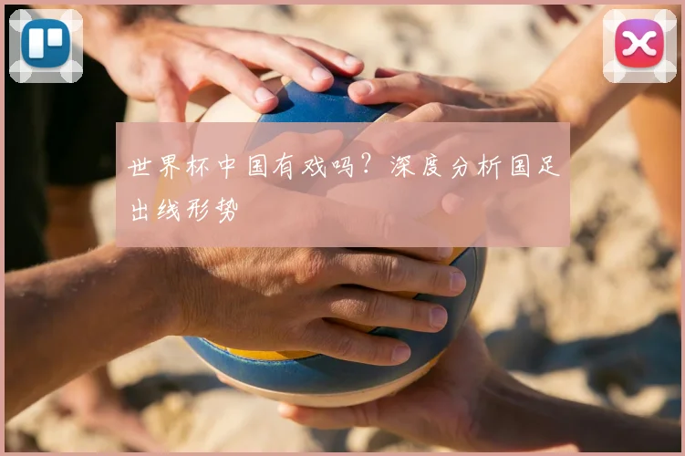 世界杯中国有戏吗?深度分析国足出线形势