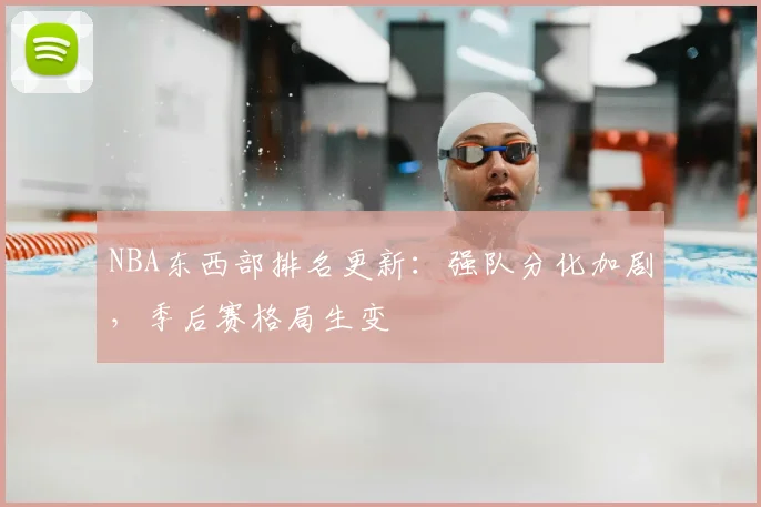 NBA东西部排名更新:强队分化加剧,季后赛格局生变