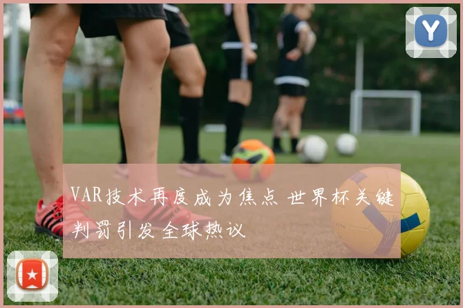 VAR技术再度成为焦点 世界杯关键判罚引发全球热议