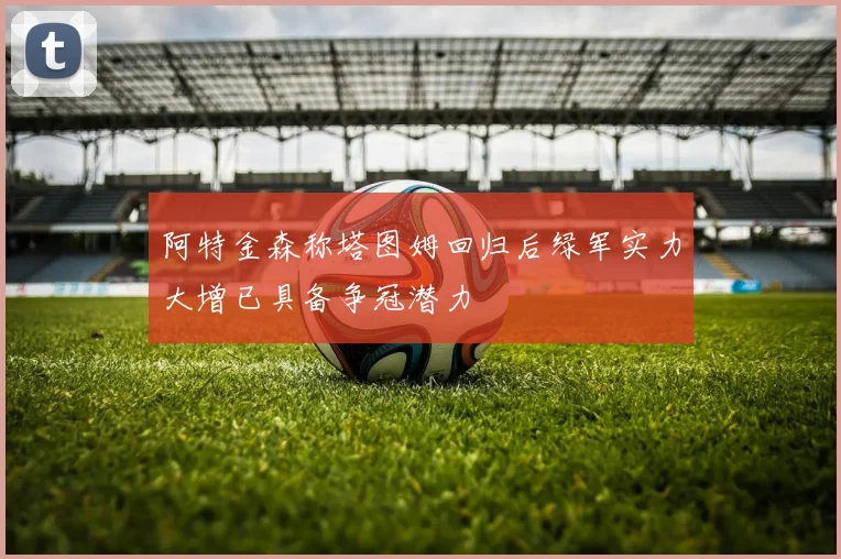 阿特金森称塔图姆回归后绿军实力大增已具备争冠潜力