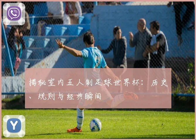 揭秘室内五人制足球世界杯：历史、规则与经典瞬间