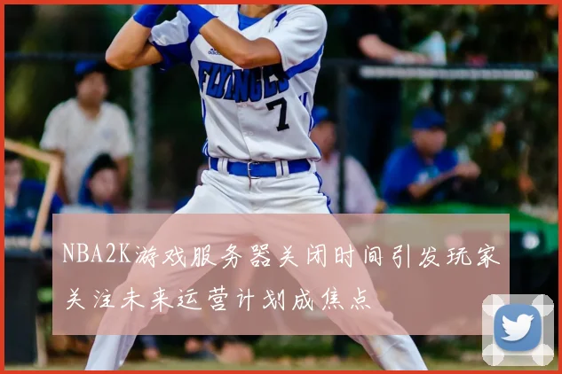 NBA2K游戏服务器关闭时间引发玩家关注未来运营计划成焦点