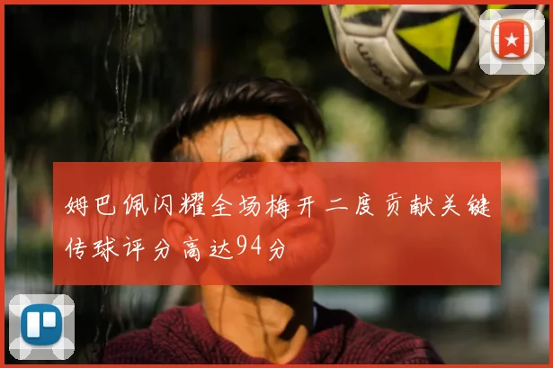 姆巴佩闪耀全场梅开二度贡献关键传球评分高达94分