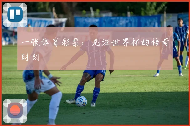 一张体育彩票,见证世界杯的传奇时刻