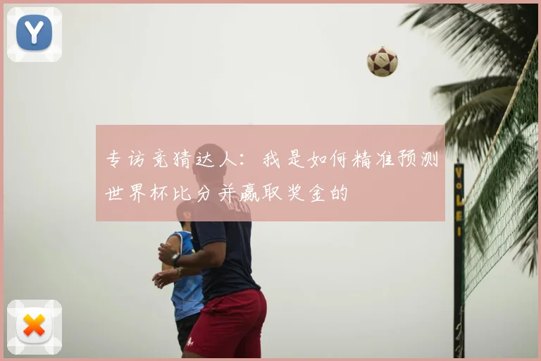 专访竞猜达人:我是如何精准预测世界杯比分并赢取奖金的