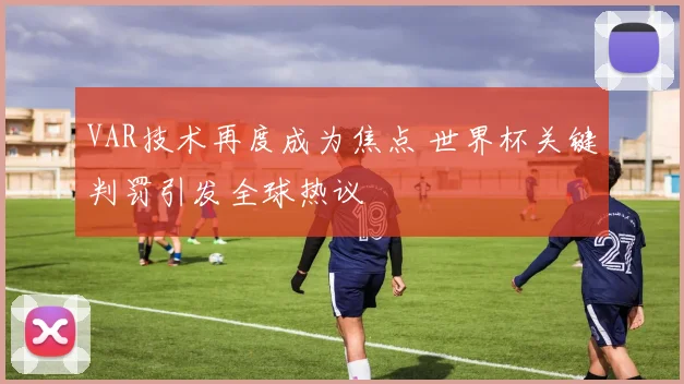 VAR技术再度成为焦点 世界杯关键判罚引发全球热议