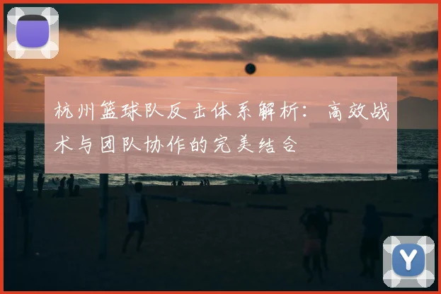 杭州篮球队反击体系解析:高效战术与团队协作的完美结合