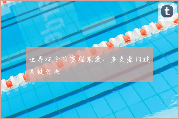世界杯今日赛程来袭,多支豪门迎关键对决