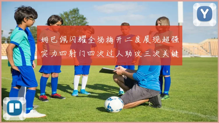 姆巴佩闪耀全场梅开二度展现超强实力四射门四次过人助攻三次关键传球