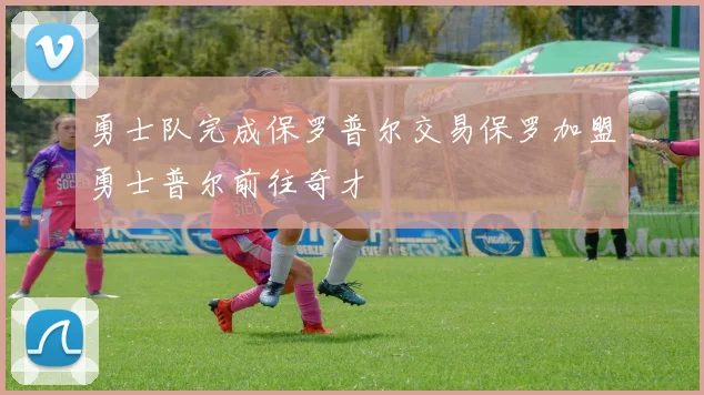 勇士队完成保罗普尔交易保罗加盟勇士普尔前往奇才