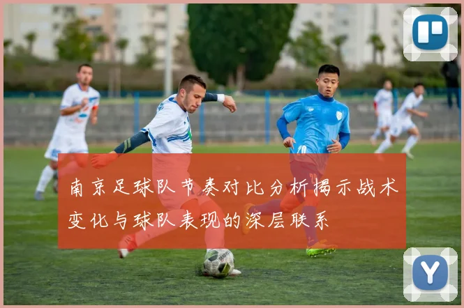 南京足球队节奏对比分析揭示战术变化与球队表现的深层联系
