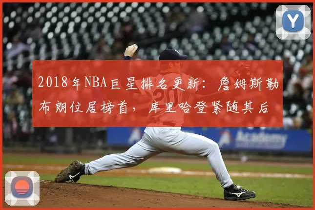 2018年NBA巨星排名更新:詹姆斯勒布朗位居榜首,库里哈登紧随其后