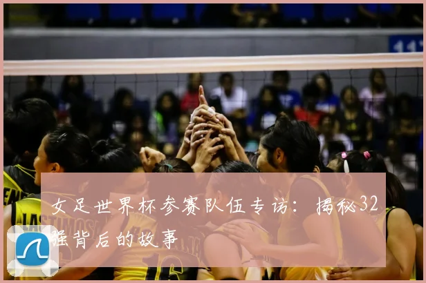 女足世界杯参赛队伍专访：揭秘32强背后的故事