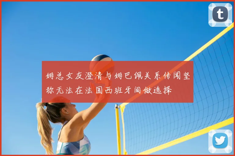 姆总女友澄清与姆巴佩关系传闻坚称无法在法国西班牙间做选择