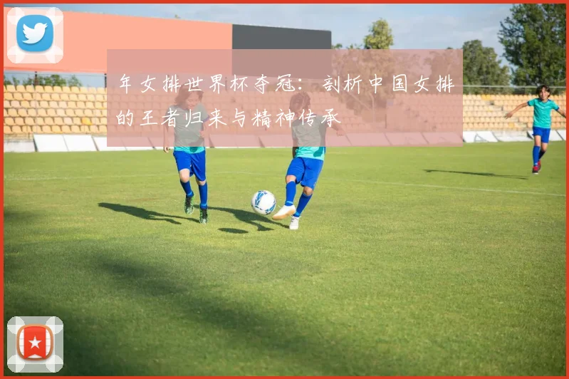 年女排世界杯夺冠:剖析中国女排的王者归来与精神传承