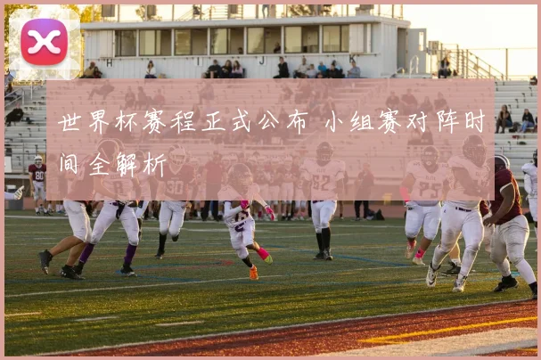 世界杯赛程正式公布 小组赛对阵时间全解析
