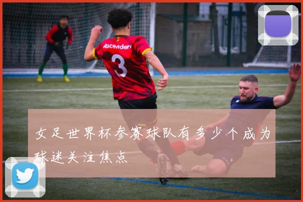女足世界杯参赛球队有多少个成为球迷关注焦点