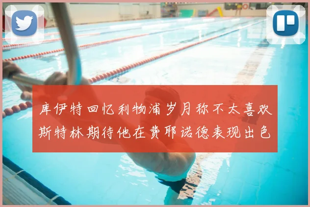库伊特回忆利物浦岁月称不太喜欢斯特林期待他在费耶诺德表现出色