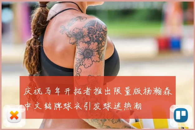 庆祝马年开拓者推出限量版杨瀚森中文铭牌球衣引发球迷热潮