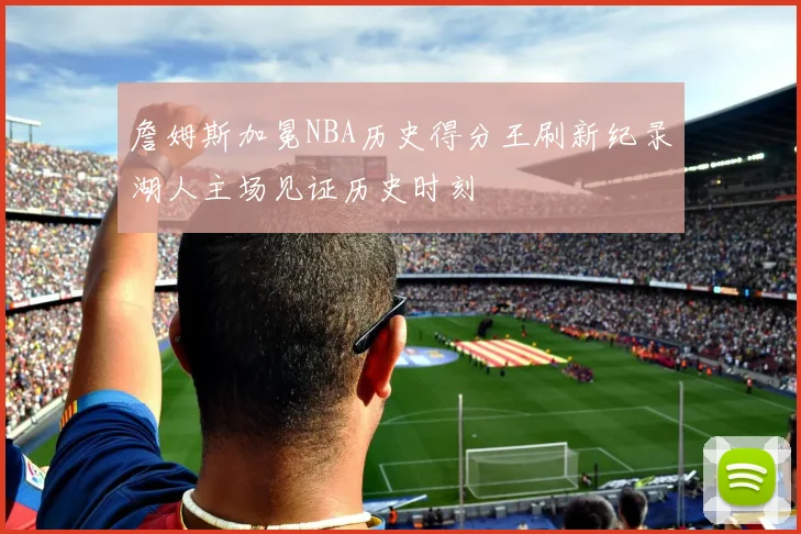 詹姆斯加冕NBA历史得分王刷新纪录湖人主场见证历史时刻