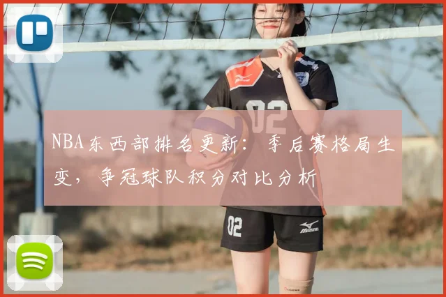 NBA东西部排名更新：季后赛格局生变，争冠球队积分对比分析