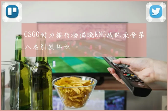 CSGO耐力排行榜揭晓RNG战队荣登第八名引发热议