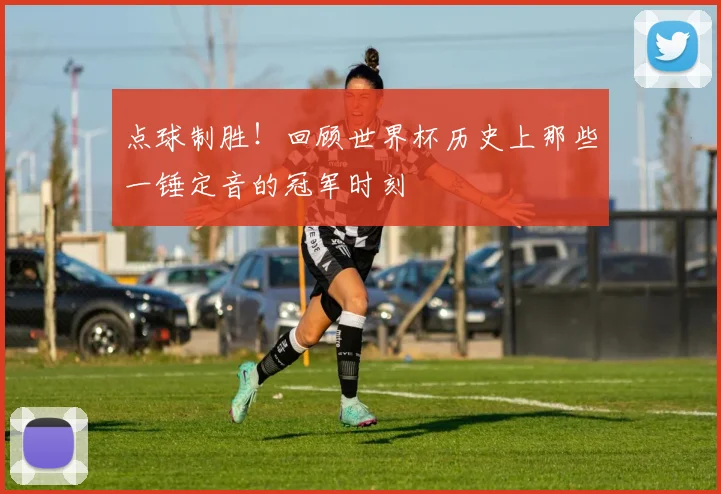 点球制胜!回顾世界杯历史上那些一锤定音的冠军时刻