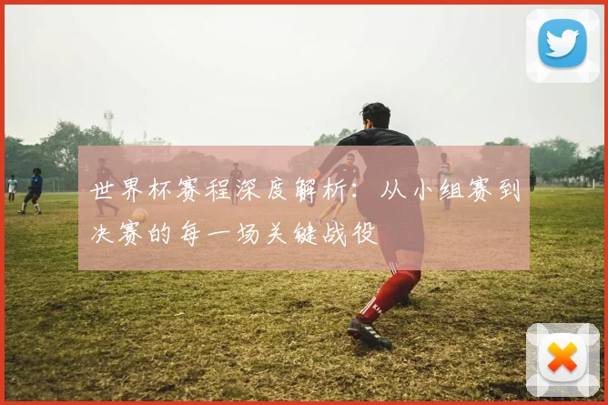 世界杯赛程深度解析:从小组赛到决赛的每一场关键战役