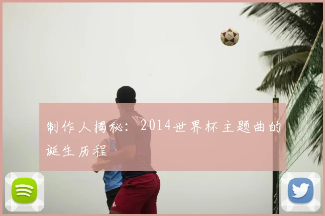 制作人揭秘:2014世界杯主题曲的诞生历程