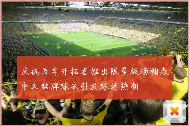 庆祝马年开拓者推出限量版杨瀚森中文铭牌球衣引发球迷热潮