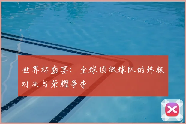 世界杯盛宴：全球顶级球队的终极对决与荣耀争夺