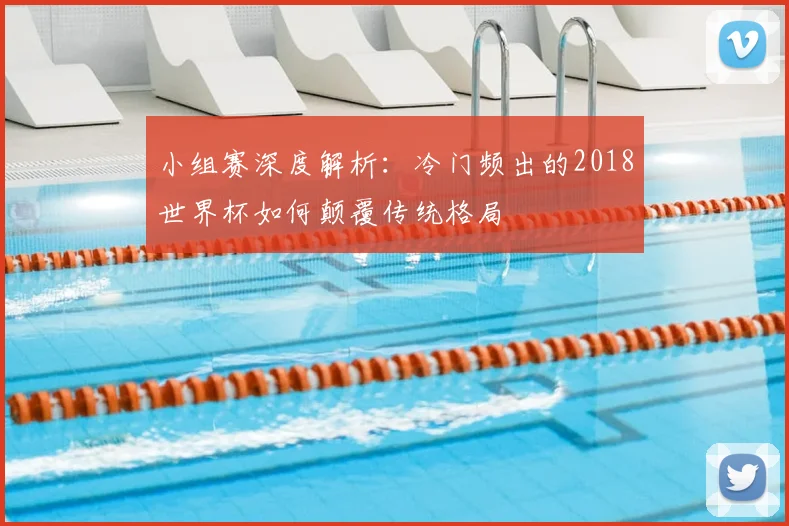 小组赛深度解析:冷门频出的2018世界杯如何颠覆传统格局