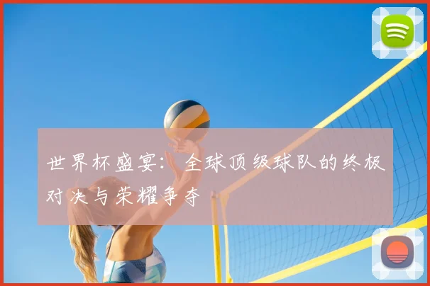 世界杯盛宴：全球顶级球队的终极对决与荣耀争夺