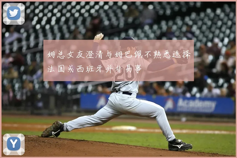姆总女友澄清与姆巴佩不熟悉选择法国或西班牙并非易事